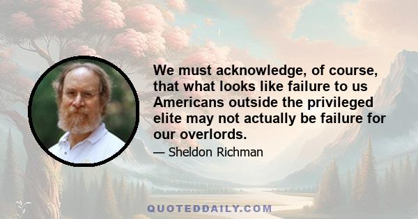 We must acknowledge, of course, that what looks like failure to us Americans outside the privileged elite may not actually be failure for our overlords.