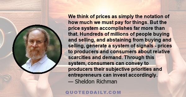 We think of prices as simply the notation of how much we must pay for things. But the price system accomplishes far more than that. Hundreds of millions of people buying and selling, and abstaining from buying and