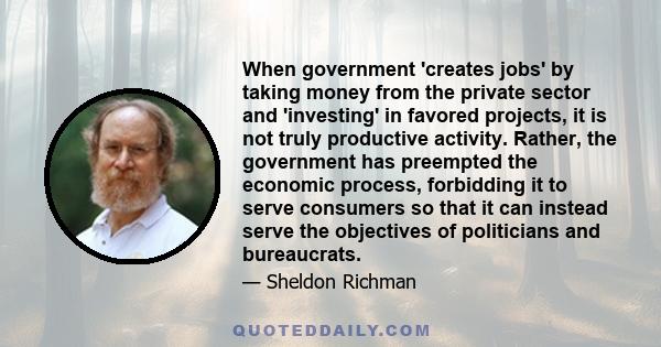 When government 'creates jobs' by taking money from the private sector and 'investing' in favored projects, it is not truly productive activity. Rather, the government has preempted the economic process, forbidding it