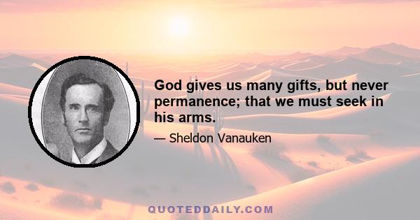 God gives us many gifts, but never permanence; that we must seek in his arms.