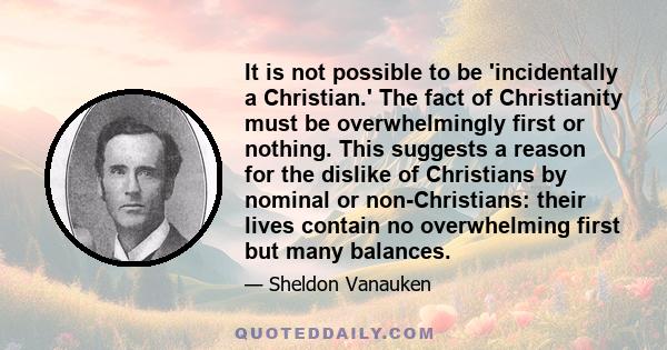 It is not possible to be 'incidentally a Christian.' The fact of Christianity must be overwhelmingly first or nothing. This suggests a reason for the dislike of Christians by nominal or non-Christians: their lives