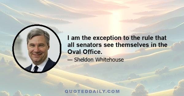 I am the exception to the rule that all senators see themselves in the Oval Office.