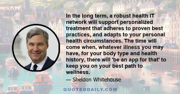 In the long term, a robust health IT network will support personalized treatment that adheres to proven best practices, and adapts to your personal health circumstances. The time will come when, whatever illness you may 