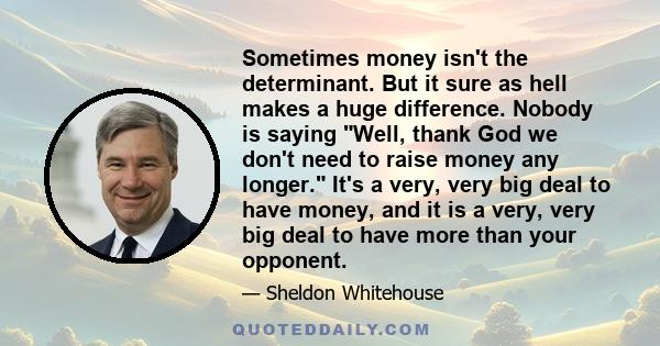 Sometimes money isn't the determinant. But it sure as hell makes a huge difference. Nobody is saying Well, thank God we don't need to raise money any longer. It's a very, very big deal to have money, and it is a very,