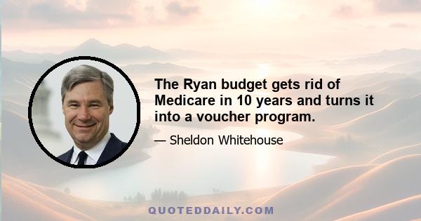 The Ryan budget gets rid of Medicare in 10 years and turns it into a voucher program.