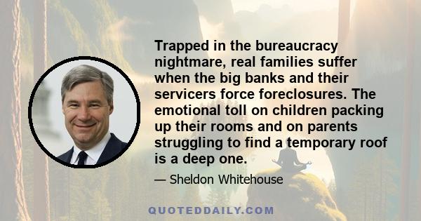 Trapped in the bureaucracy nightmare, real families suffer when the big banks and their servicers force foreclosures. The emotional toll on children packing up their rooms and on parents struggling to find a temporary