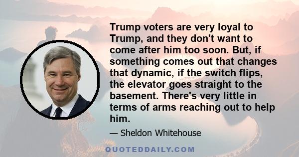 Trump voters are very loyal to Trump, and they don't want to come after him too soon. But, if something comes out that changes that dynamic, if the switch flips, the elevator goes straight to the basement. There's very