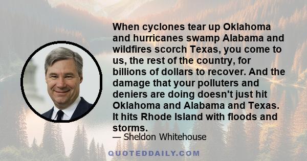 When cyclones tear up Oklahoma and hurricanes swamp Alabama and wildfires scorch Texas, you come to us, the rest of the country, for billions of dollars to recover. And the damage that your polluters and deniers are