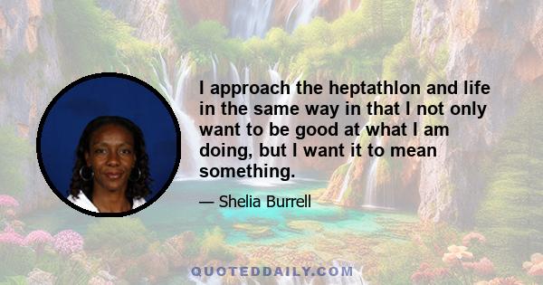 I approach the heptathlon and life in the same way in that I not only want to be good at what I am doing, but I want it to mean something.