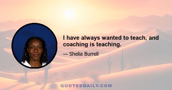 I have always wanted to teach, and coaching is teaching.