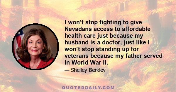 I won’t stop fighting to give Nevadans access to affordable health care just because my husband is a doctor, just like I won’t stop standing up for veterans because my father served in World War II.