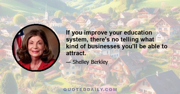 If you improve your education system, there's no telling what kind of businesses you'll be able to attract.