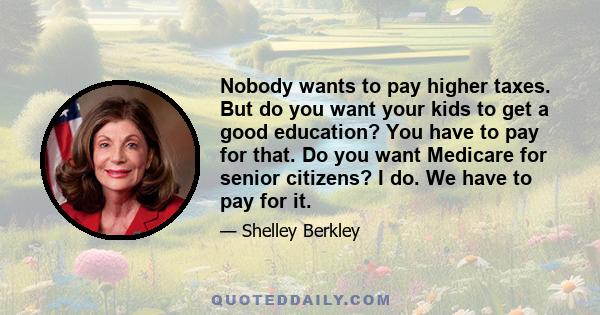 Nobody wants to pay higher taxes. But do you want your kids to get a good education? You have to pay for that. Do you want Medicare for senior citizens? I do. We have to pay for it.