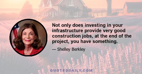 Not only does investing in your infrastructure provide very good construction jobs, at the end of the project, you have something.