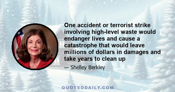 One accident or terrorist strike involving high-level waste would endanger lives and cause a catastrophe that would leave millions of dollars in damages and take years to clean up