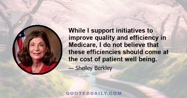 While I support initiatives to improve quality and efficiency in Medicare, I do not believe that these efficiencies should come at the cost of patient well being.