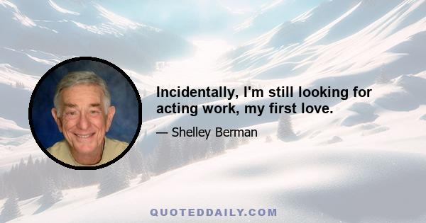 Incidentally, I'm still looking for acting work, my first love.