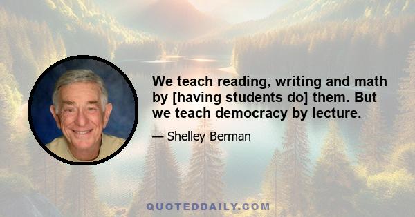 We teach reading, writing and math by [having students do] them. But we teach democracy by lecture.