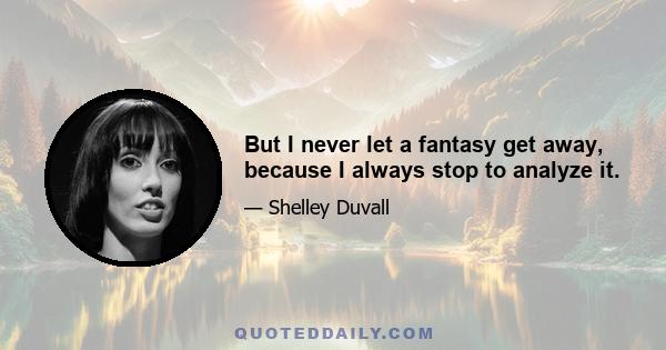 But I never let a fantasy get away, because I always stop to analyze it.