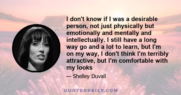 I don't know if I was a desirable person, not just physically but emotionally and mentally and intellectually. I still have a long way go and a lot to learn, but I'm on my way, I don't think I'm terribly attractive, but 