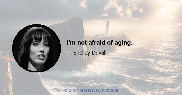 I'm not afraid of aging.