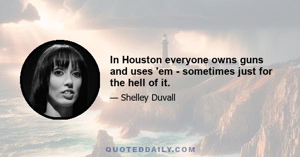 In Houston everyone owns guns and uses 'em - sometimes just for the hell of it.