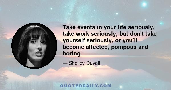 Take events in your life seriously, take work seriously, but don't take yourself seriously, or you'll become affected, pompous and boring.