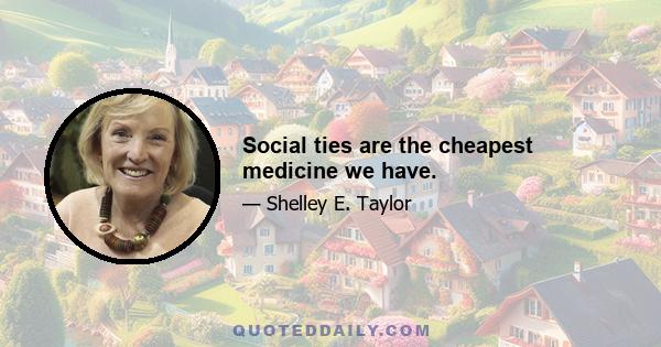 Social ties are the cheapest medicine we have.