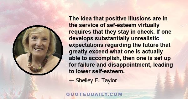 The idea that positive illusions are in the service of sef-esteem virtually requires that they stay in check. If one develops substantially unrealistic expectations regarding the future that greatly exceed what one is