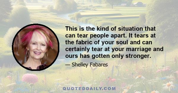 This is the kind of situation that can tear people apart. It tears at the fabric of your soul and can certainly tear at your marriage and ours has gotten only stronger.