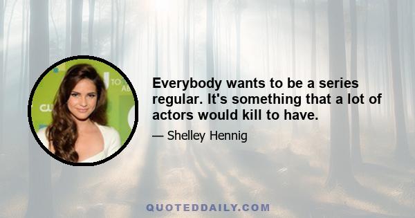 Everybody wants to be a series regular. It's something that a lot of actors would kill to have.