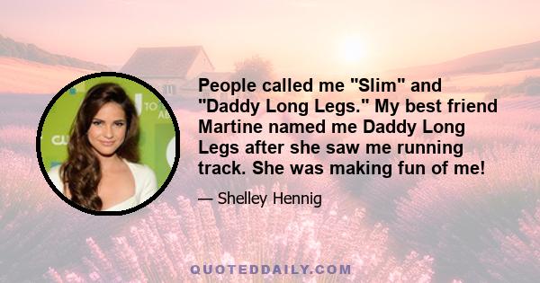 People called me Slim and Daddy Long Legs. My best friend Martine named me Daddy Long Legs after she saw me running track. She was making fun of me!