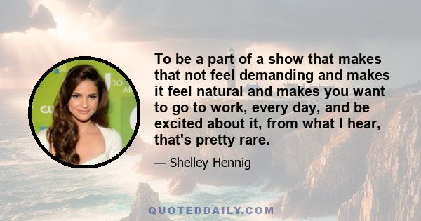 To be a part of a show that makes that not feel demanding and makes it feel natural and makes you want to go to work, every day, and be excited about it, from what I hear, that's pretty rare.