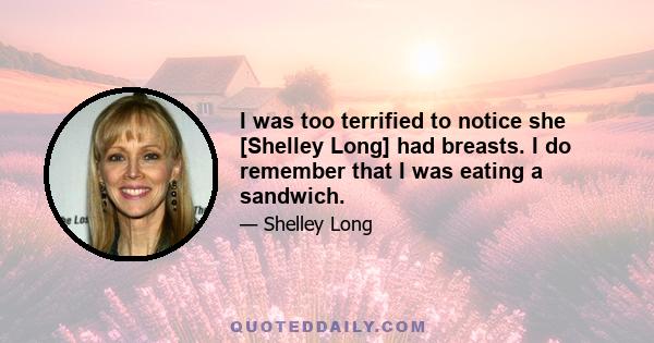 I was too terrified to notice she [Shelley Long] had breasts. I do remember that I was eating a sandwich.