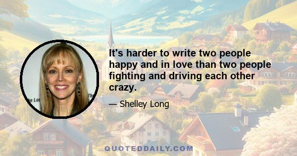 It's harder to write two people happy and in love than two people fighting and driving each other crazy.