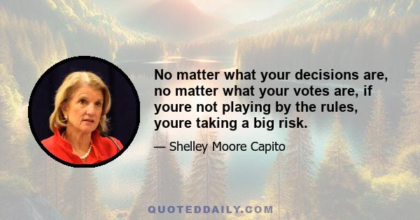 No matter what your decisions are, no matter what your votes are, if youre not playing by the rules, youre taking a big risk.