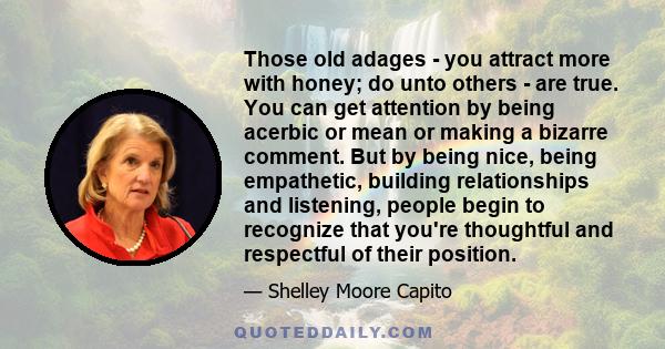 Those old adages - you attract more with honey; do unto others - are true. You can get attention by being acerbic or mean or making a bizarre comment. But by being nice, being empathetic, building relationships and