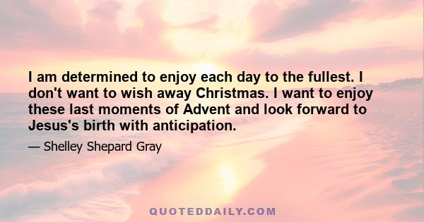 I am determined to enjoy each day to the fullest. I don't want to wish away Christmas. I want to enjoy these last moments of Advent and look forward to Jesus's birth with anticipation.