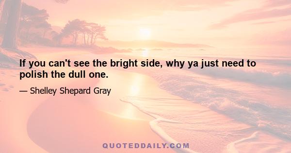 If you can't see the bright side, why ya just need to polish the dull one.