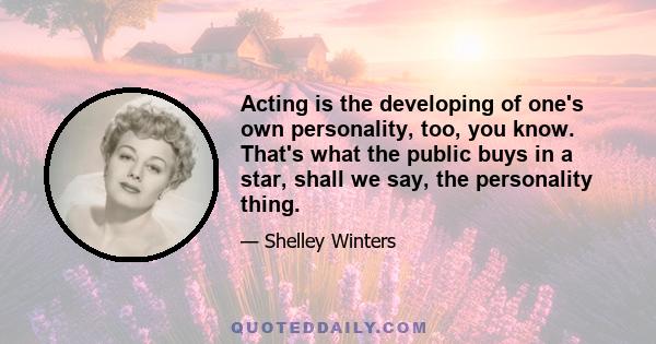 Acting is the developing of one's own personality, too, you know. That's what the public buys in a star, shall we say, the personality thing.