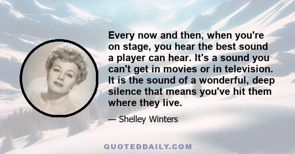 Every now and then, when you're on stage, you hear the best sound a player can hear. It's a sound you can't get in movies or in television. It is the sound of a wonderful, deep silence that means you've hit them where