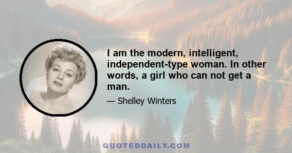 I am the modern, intelligent, independent-type woman. In other words, a girl who can not get a man.