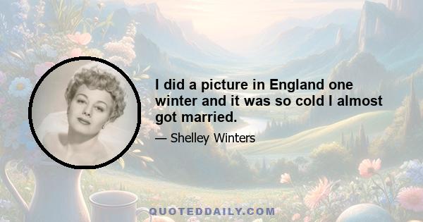 I did a picture in England one winter and it was so cold I almost got married.