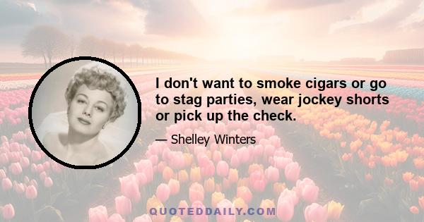 I don't want to smoke cigars or go to stag parties, wear jockey shorts or pick up the check.