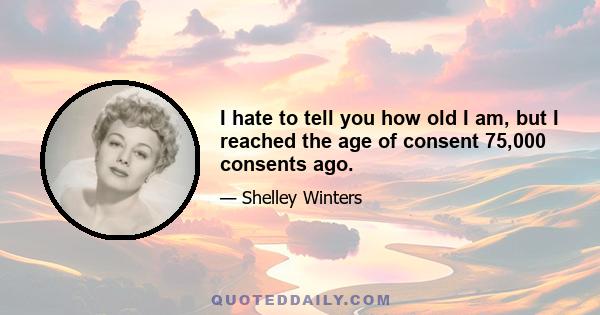 I hate to tell you how old I am, but I reached the age of consent 75,000 consents ago.