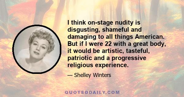 I think on-stage nudity is disgusting, shameful and damaging to all things American. But if I were 22 with a great body, it would be artistic, tasteful, patriotic and a progressive religious experience.