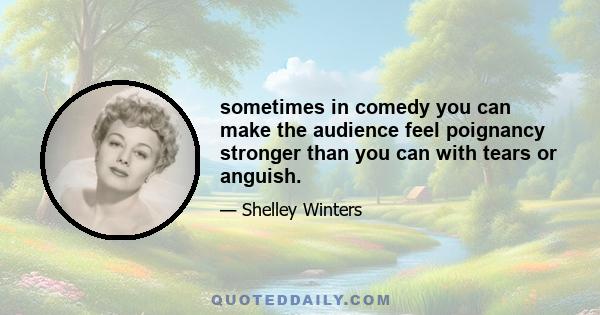 sometimes in comedy you can make the audience feel poignancy stronger than you can with tears or anguish.