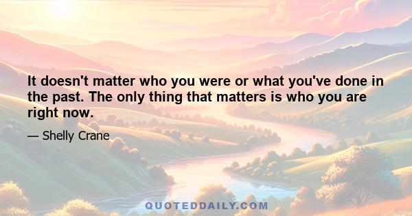 It doesn't matter who you were or what you've done in the past. The only thing that matters is who you are right now.