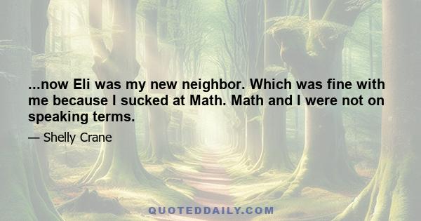 ...now Eli was my new neighbor. Which was fine with me because I sucked at Math. Math and I were not on speaking terms.