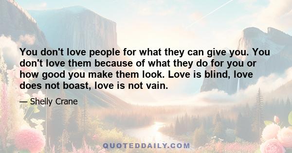 You don't love people for what they can give you. You don't love them because of what they do for you or how good you make them look. Love is blind, love does not boast, love is not vain.